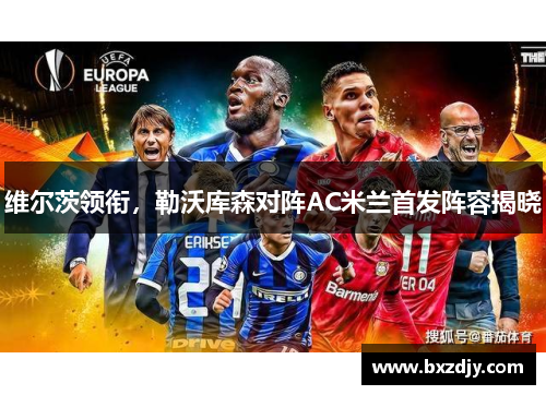 维尔茨领衔，勒沃库森对阵AC米兰首发阵容揭晓